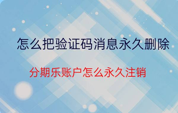 怎么把验证码消息永久删除 分期乐账户怎么永久注销？